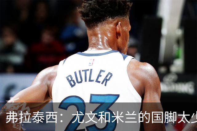 弗拉泰西：尤文和米兰的国脚太少？只要看他们的首发就明白了